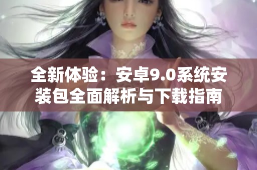 全新体验：安卓9.0系统安装包全面解析与下载指南