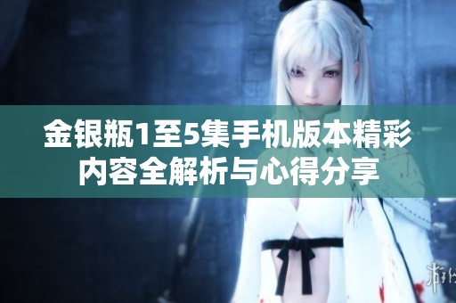 金银瓶1至5集手机版本精彩内容全解析与心得分享