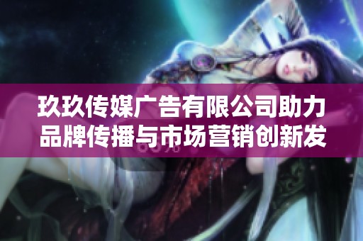玖玖传媒广告有限公司助力品牌传播与市场营销创新发展