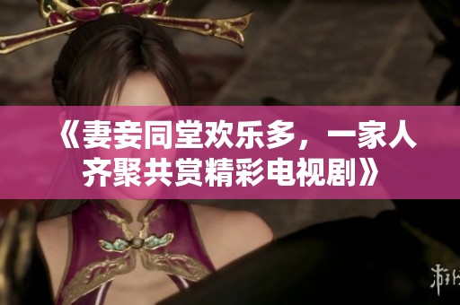《妻妾同堂欢乐多，一家人齐聚共赏精彩电视剧》