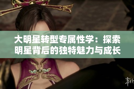 大明星转型专属性学：探索明星背后的独特魅力与成长之路