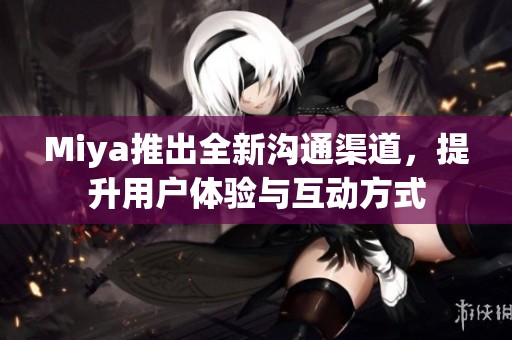 Miya推出全新沟通渠道，提升用户体验与互动方式