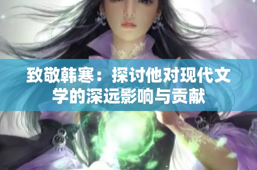 致敬韩寒：探讨他对现代文学的深远影响与贡献
