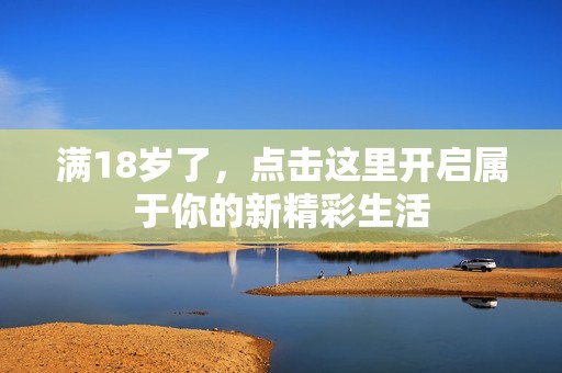 满18岁了，点击这里开启属于你的新精彩生活