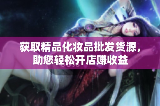 获取精品化妆品批发货源，助您轻松开店赚收益