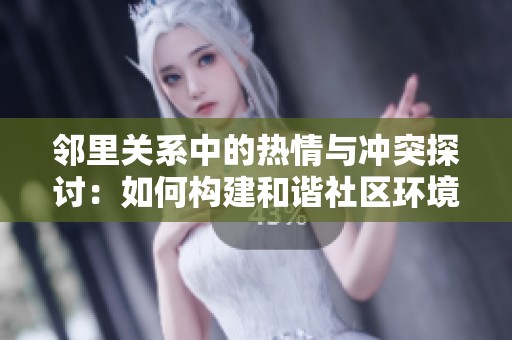 邻里关系中的热情与冲突探讨：如何构建和谐社区环境