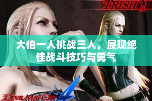大伯一人挑战三人，展现绝佳战斗技巧与勇气