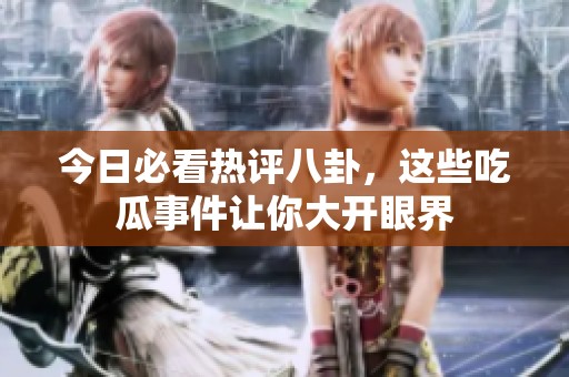 今日必看热评八卦，这些吃瓜事件让你大开眼界