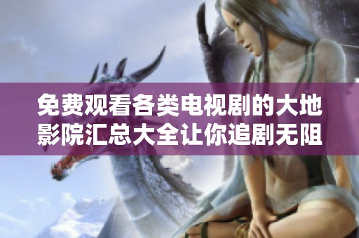 免费观看各类电视剧的大地影院汇总大全让你追剧无阻