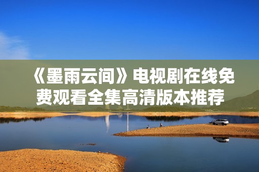 《墨雨云间》电视剧在线免费观看全集高清版本推荐