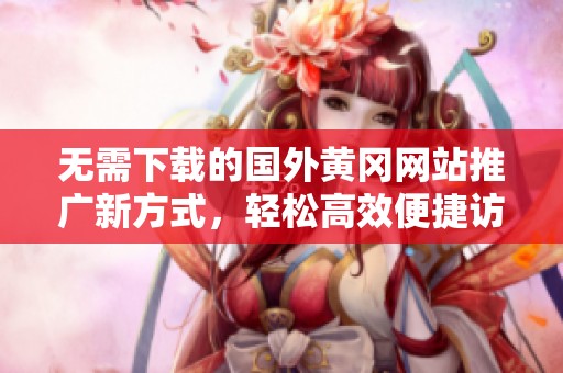 无需下载的国外黄冈网站推广新方式，轻松高效便捷访问