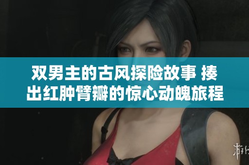 双男主的古风探险故事 揍出红肿臂瓣的惊心动魄旅程
