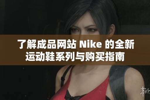 了解成品网站 Nike 的全新运动鞋系列与购买指南