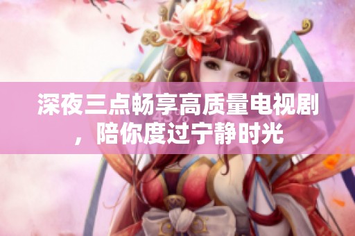 深夜三点畅享高质量电视剧，陪你度过宁静时光