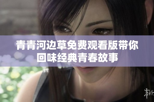 青青河边草免费观看版带你回味经典青春故事