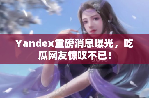 Yandex重磅消息曝光，吃瓜网友惊叹不已！