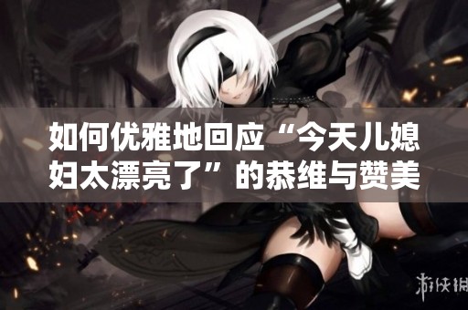 如何优雅地回应“今天儿媳妇太漂亮了”的恭维与赞美