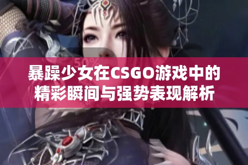 暴躁少女在CSGO游戏中的精彩瞬间与强势表现解析