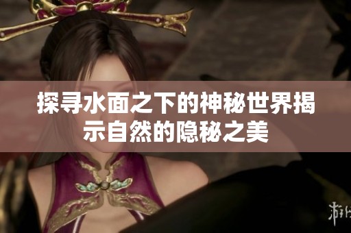 探寻水面之下的神秘世界揭示自然的隐秘之美