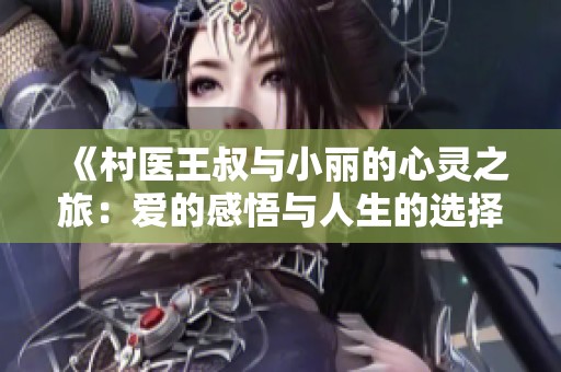 《村医王叔与小丽的心灵之旅：爱的感悟与人生的选择》