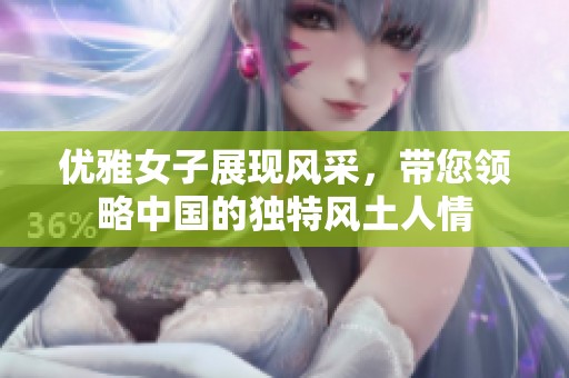 优雅女子展现风采，带您领略中国的独特风土人情