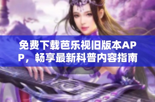 免费下载芭乐视旧版本APP，畅享最新科普内容指南