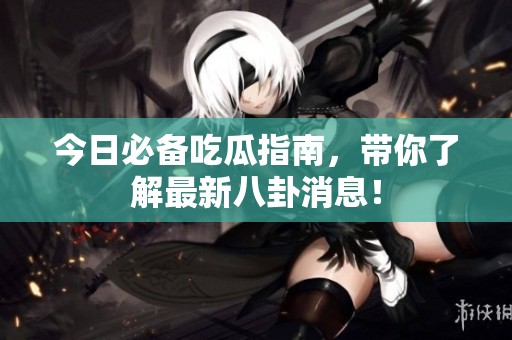 今日必备吃瓜指南，带你了解最新八卦消息！