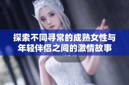探索不同寻常的成熟女性与年轻伴侣之间的激情故事