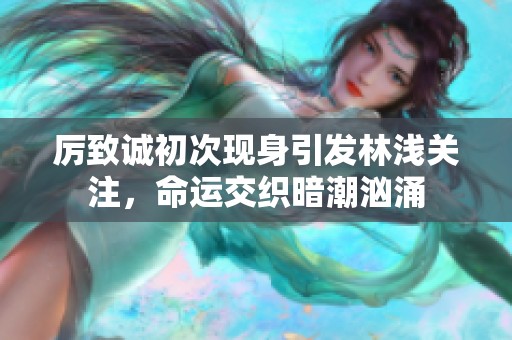 厉致诚初次现身引发林浅关注，命运交织暗潮汹涌