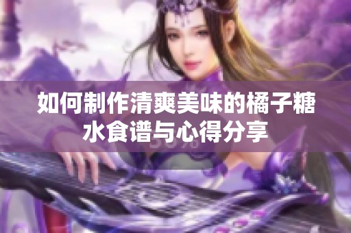 如何制作清爽美味的橘子糖水食谱与心得分享
