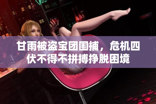 甘雨被盗宝团围捕，危机四伏不得不拼搏挣脱困境