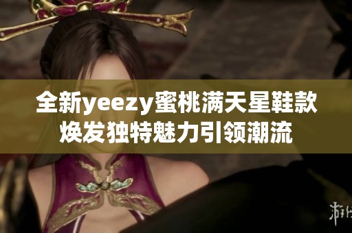全新yeezy蜜桃满天星鞋款焕发独特魅力引领潮流