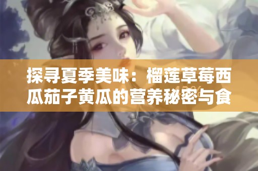 探寻夏季美味：榴莲草莓西瓜茄子黄瓜的营养秘密与食用推荐