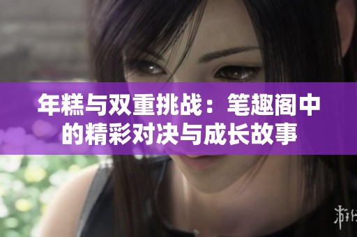 年糕与双重挑战：笔趣阁中的精彩对决与成长故事