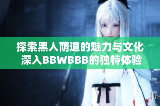 探索黑人荫道的魅力与文化 深入BBWBBB的独特体验