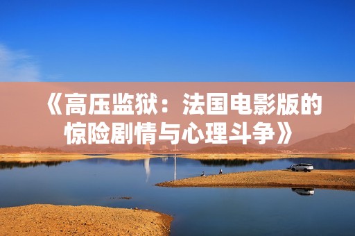 《高压监狱：法国电影版的惊险剧情与心理斗争》