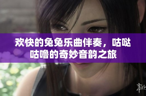 欢快的兔兔乐曲伴奏，咕哒咕噜的奇妙音韵之旅