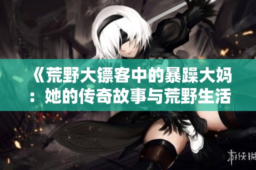 《荒野大镖客中的暴躁大妈：她的传奇故事与荒野生活》