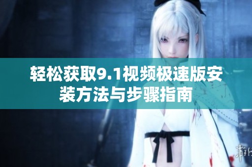 轻松获取9.1视频极速版安装方法与步骤指南