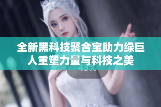 全新黑科技聚合宝助力绿巨人重塑力量与科技之美