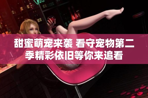 甜蜜萌宠来袭 看守宠物第二季精彩依旧等你来追看