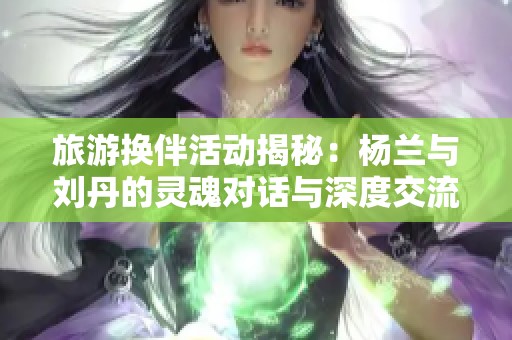 旅游换伴活动揭秘：杨兰与刘丹的灵魂对话与深度交流