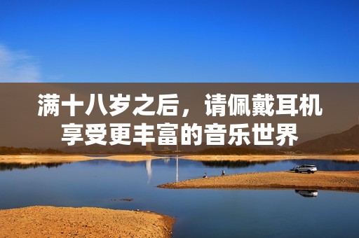 满十八岁之后，请佩戴耳机享受更丰富的音乐世界