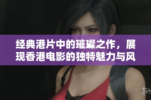 经典港片中的璀璨之作，展现香港电影的独特魅力与风采