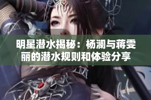 明星潜水揭秘：杨澜与蒋雯丽的潜水规则和体验分享