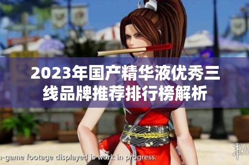 2023年国产精华液优秀三线品牌推荐排行榜解析