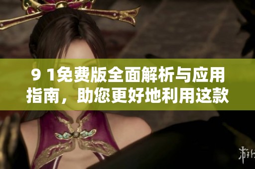 9 1免费版全面解析与应用指南，助您更好地利用这款软件