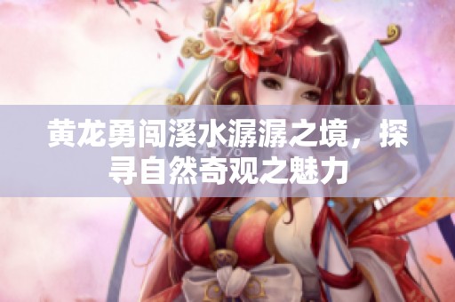 黄龙勇闯溪水潺潺之境，探寻自然奇观之魅力