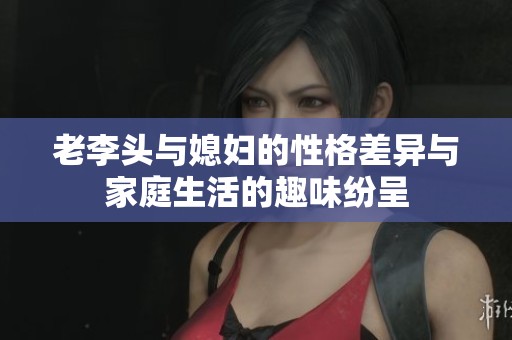 老李头与媳妇的性格差异与家庭生活的趣味纷呈
