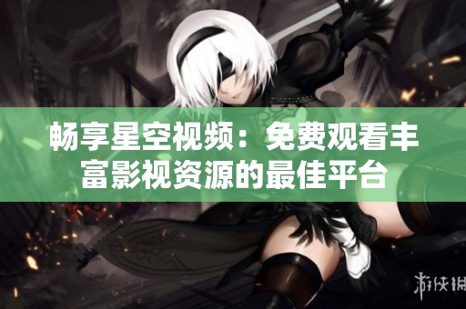 畅享星空视频：免费观看丰富影视资源的最佳平台